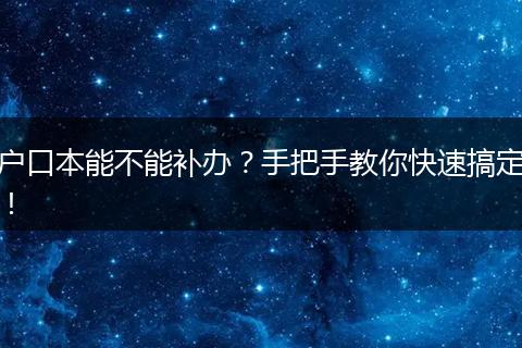 户口本能不能补办?手把手教你快速搞定!