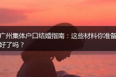 广州集体户口结婚指南:这些材料你准备好了吗?