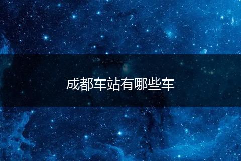 成都车站有哪些车