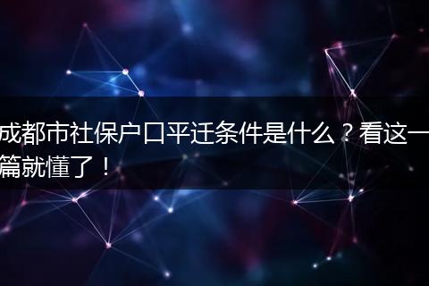 成都市社保户口平迁条件是什么?看这一篇就懂了!