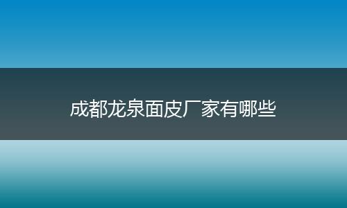 成都龙泉面皮厂家有哪些