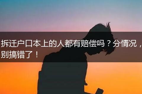 拆迁户口本上的人都有赔偿吗?分情况,别搞错了!