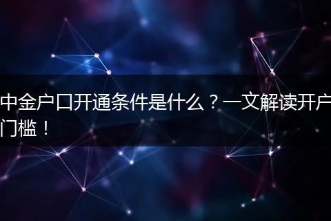 中金户口开通条件是什么?一文解读开户门槛!