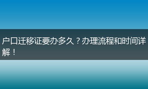 户口迁移证要办多久?办理流程和时间详解!