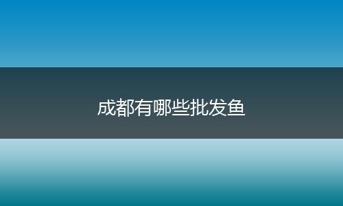 成都有哪些批发鱼
