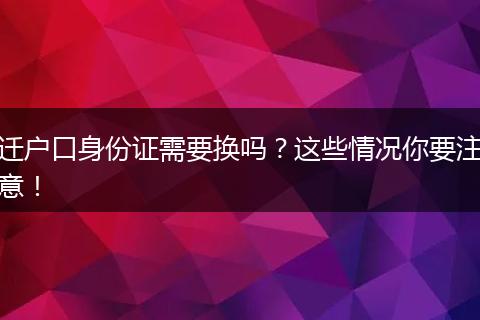 迁户口身份证需要换吗?这些情况你要注意!