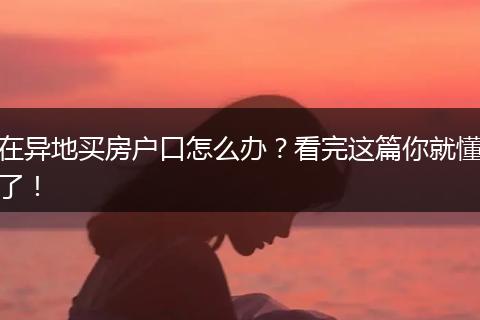 在异地买房户口怎么办?看完这篇你就懂了!