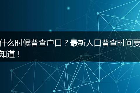 什么时候普查户口?最新人口普查时间要知道!