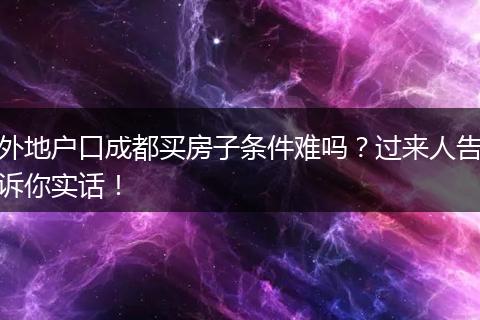外地户口成都买房子条件难吗?过来人告诉你实话!