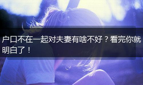 户口不在一起对夫妻有啥不好?看完你就明白了!
