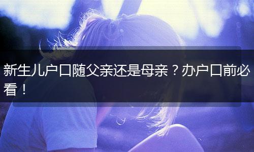 新生儿户口随父亲还是母亲?办户口前必看!