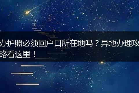 办护照必须回户口所在地吗?异地办理攻略看这里!