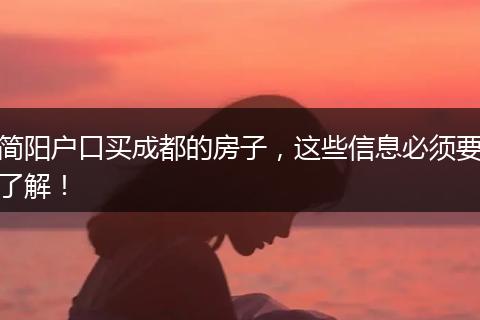 简阳户口买成都的房子,这些信息必须要了解!