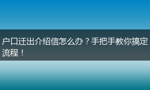 户口迁出介绍信怎么办?手把手教你搞定流程!