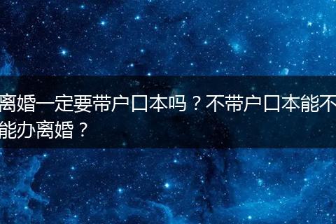 离婚一定要带户口本吗?不带户口本能不能办离婚?