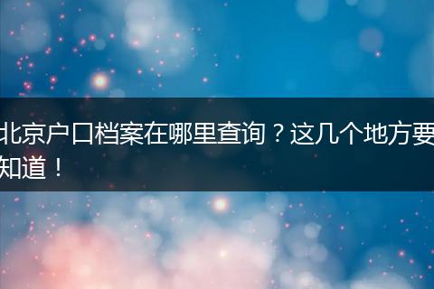 北京户口档案在哪里查询?这几个地方要知道!