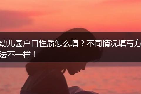 幼儿园户口性质怎么填?不同情况填写方法不一样!