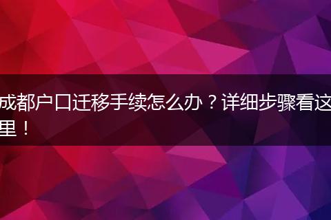 成都户口迁移手续怎么办？详细步骤看这里！