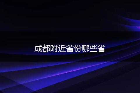 成都附近省份哪些省