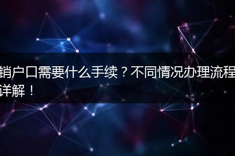 销户口需要什么手续?不同情况办理流程详解!