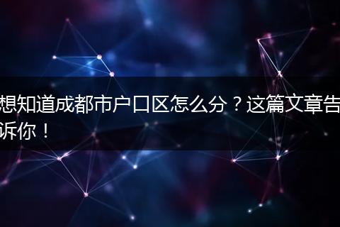 想知道成都市户口区怎么分?这篇文章告诉你!