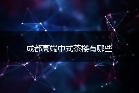 成都高端中式茶楼有哪些