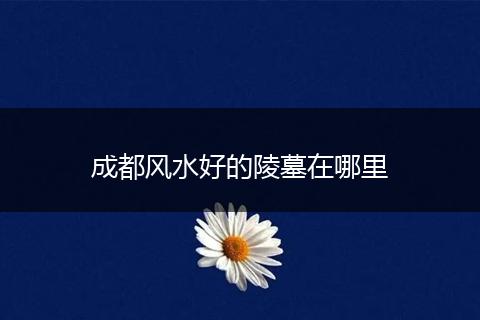 成都风水好的陵墓在哪里