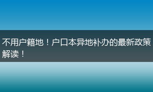不用户籍地!户口本异地补办的最新政策解读!