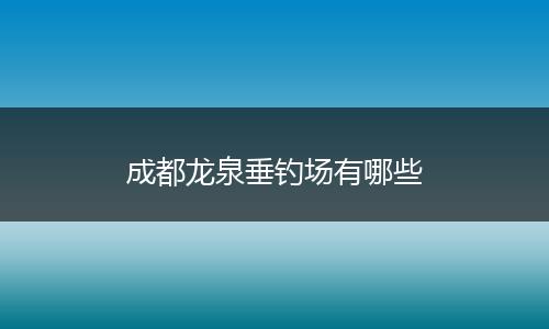 成都龙泉垂钓场有哪些