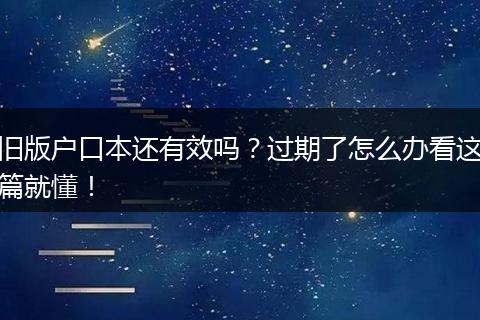 旧版户口本还有效吗?过期了怎么办看这篇就懂!