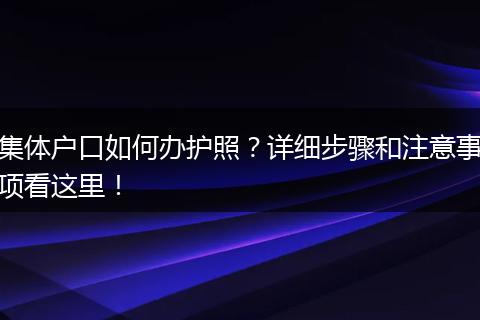 集体户口如何办护照?详细步骤和注意事项看这里!