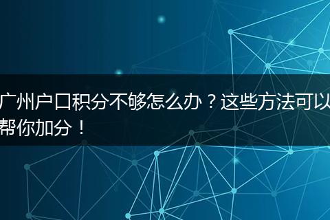 广州户口积分不够怎么办?这些方法可以帮你加分!