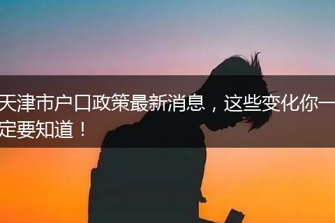 天津市户口政策最新消息,这些变化你一定要知道!