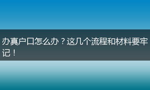 办真户口怎么办?这几个流程和材料要牢记!