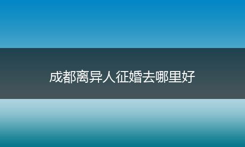 成都离异人征婚去哪里好
