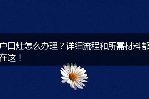 户口灶怎么办理?详细流程和所需材料都在这!