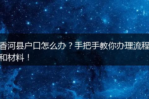 香河县户口怎么办?手把手教你办理流程和材料!
