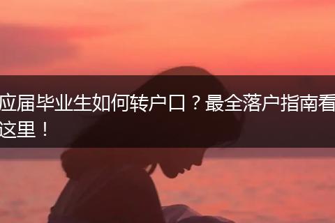 应届毕业生如何转户口?最全落户指南看这里!