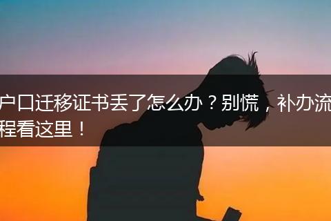 户口迁移证书丢了怎么办?别慌,补办流程看这里!