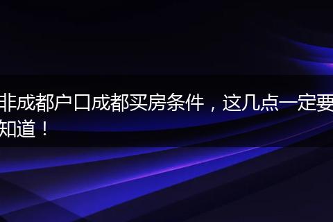 非成都户口成都买房条件,这几点一定要知道!