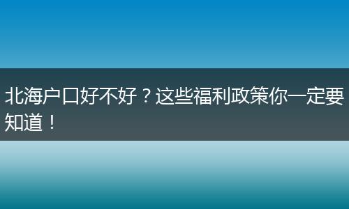 北海户口好不好?这些福利政策你一定要知道!