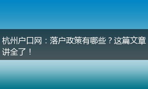 杭州户口网:落户政策有哪些?这篇文章讲全了!