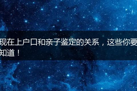 现在上户口和亲子鉴定的关系，这些你要知道！