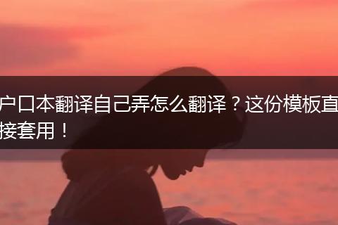 户口本翻译自己弄怎么翻译?这份模板直接套用!