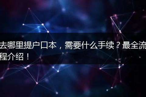 去哪里提户口本,需要什么手续?最全流程介绍!