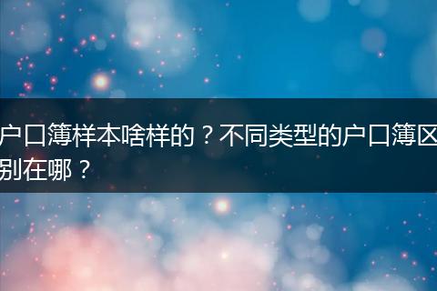 户口簿样本啥样的?不同类型的户口簿区别在哪?