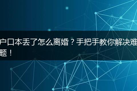 户口本丢了怎么离婚?手把手教你解决难题!