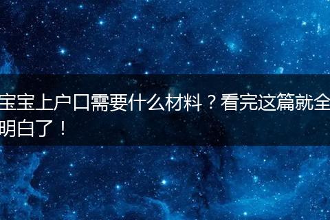 宝宝上户口需要什么材料?看完这篇就全明白了!