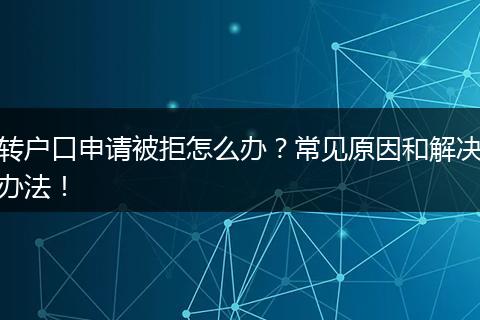 转户口申请被拒怎么办?常见原因和解决办法!