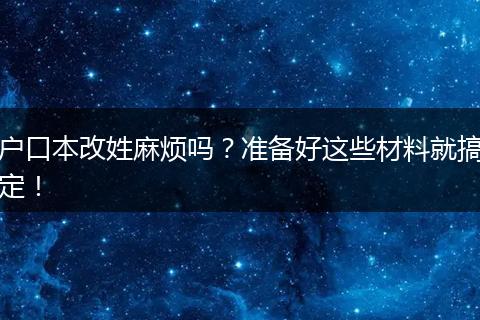 户口本改姓麻烦吗?准备好这些材料就搞定!